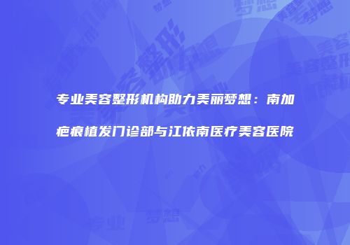 专业美容整形机构助力美丽梦想：南加疤痕植发门诊部与江依南医疗美容医院