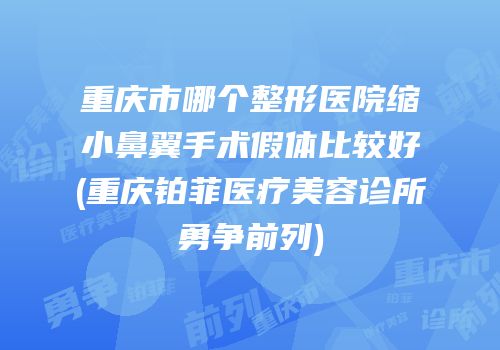 重庆市哪个整形医院缩小鼻翼手术假体比较好(重庆铂菲医疗美容诊所勇争前列)
