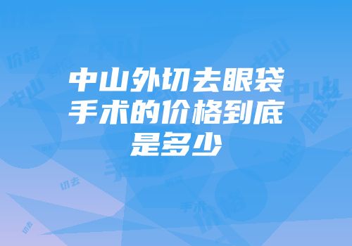 中山外切去眼袋手术的价格到底是多少