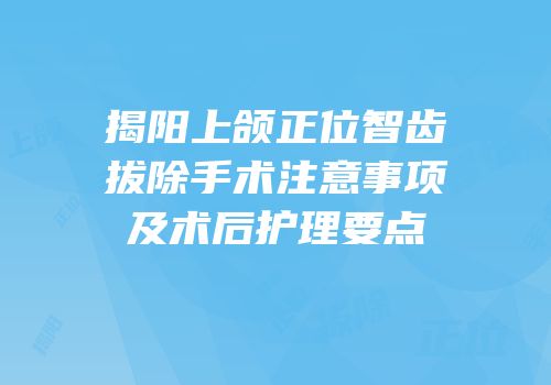 揭阳上颌正位智齿拔除手术注意事项及术后护理要点