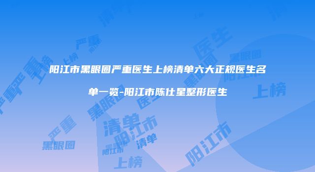 阳江市黑眼圈严重医生上榜清单六大正规医生名单一览-阳江市陈仕星整形医生