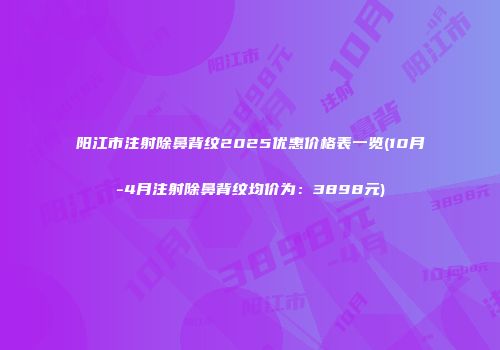 阳江市注射除鼻背纹2025优惠价格表一览(10月-4月注射除鼻背纹均价为：3898元)