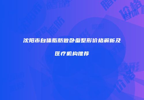 沈阳市自体脂肪做卧蚕整形价格解析及医疗机构推荐