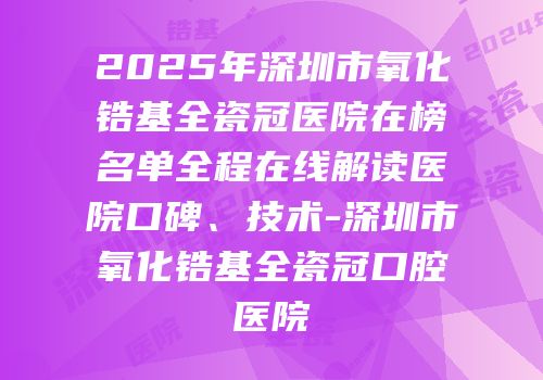 2025年深圳市氧化锆基全瓷冠医院在榜名单全程在线解读医院口碑、技术-深圳市氧化锆基全瓷冠口腔医院