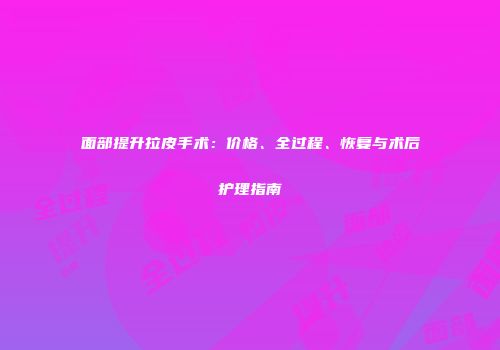 面部提升拉皮手术：价格、全过程、恢复与术后护理指南