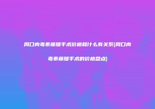 周口肉毒素瘦腿手术价格和什么有关系(周口肉毒素瘦腿手术的价格盘点)
