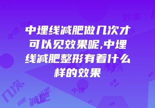 中埋线减肥做几次才可以见效果呢,中埋线减肥整形有着什么样的效果