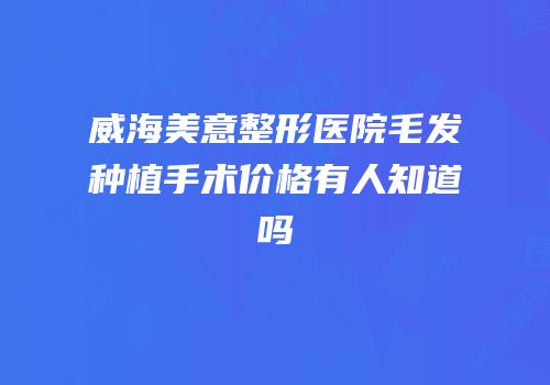 威海美意整形医院毛发种植手术价格有人知道吗