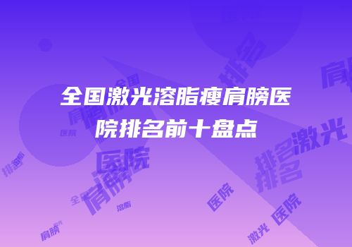 全国激光溶脂瘦肩膀医院排名前十盘点
