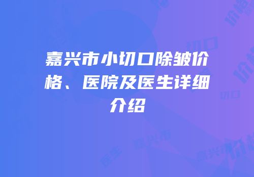 嘉兴市小切口除皱价格、医院及医生详细介绍