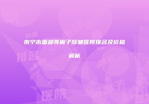 南宁市面部等离子除皱医院排名及价格解析