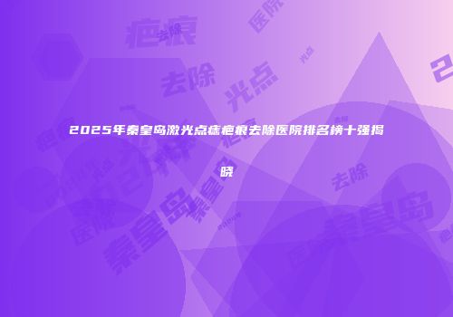 2025年秦皇岛激光点痣疤痕去除医院排名榜十强揭晓