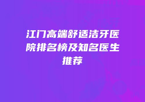 江门高端舒适洁牙医院排名榜及知名医生推荐