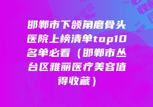 邯郸市下颌角磨骨头医院上榜清单top10名单必看（邯郸市丛台区雅丽医疗美容值得收藏）