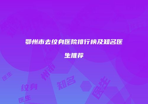 鄂州市去纹身医院排行榜及知名医生推荐