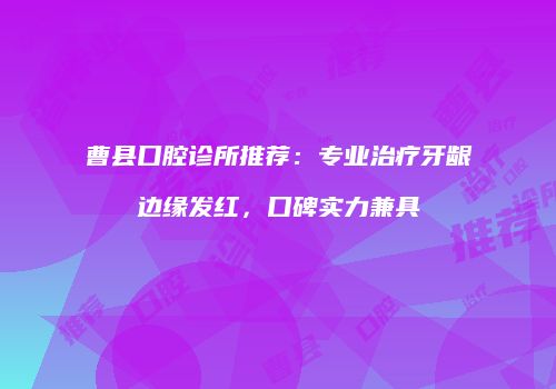 曹县口腔诊所推荐：专业治疗牙龈边缘发红，口碑实力兼具