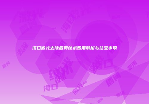 海口激光去除眉间纹术费用解析与注意事项