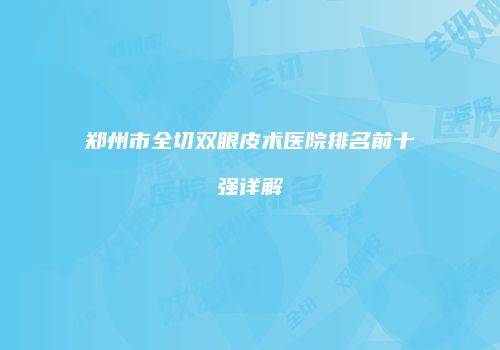 郑州市全切双眼皮术医院排名前十强详解