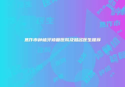 焦作市种植牙修复医院及知名医生推荐