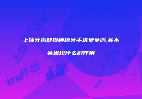 上饶牙齿缺损种植牙手术安全吗,会不会出现什么副作用