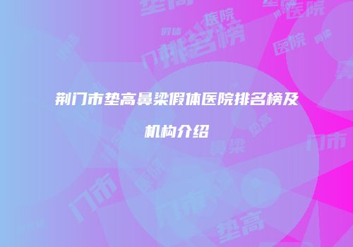 荆门市垫高鼻梁假体医院排名榜及机构介绍