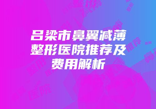 吕梁市鼻翼减薄整形医院推荐及费用解析