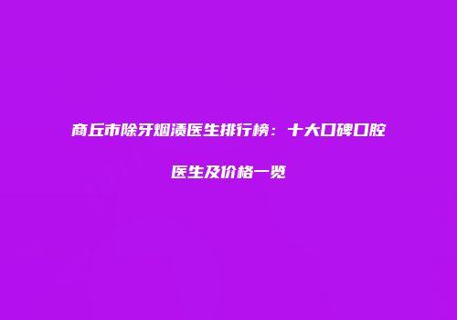 商丘市除牙烟渍医生排行榜：十大口碑口腔医生及价格一览
