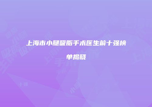 上海市小腿吸脂手术医生前十强榜单揭晓