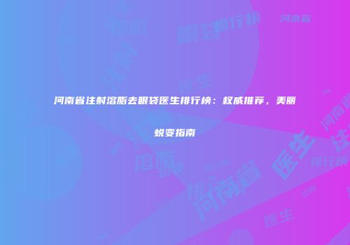 河南省注射溶脂去眼袋医生排行榜：权威推荐，美丽蜕变指南