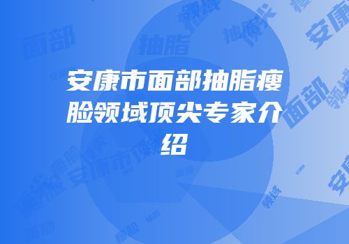 安康市面部抽脂瘦脸领域顶尖专家介绍