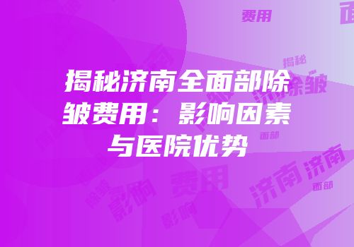 揭秘济南全面部除皱费用：影响因素与医院优势