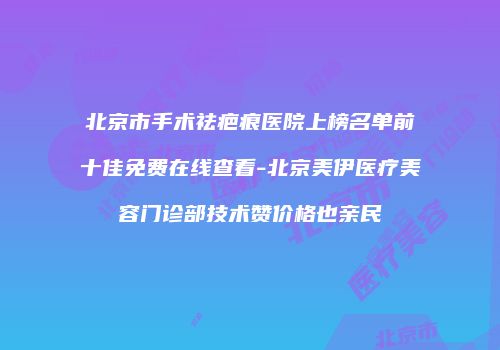 北京市手术祛疤痕医院上榜名单前十佳免费在线查看-北京美伊医疗美容门诊部技术赞价格也亲民