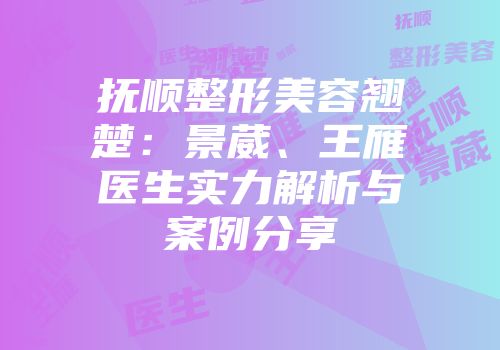 抚顺整形美容翘楚：景葳、王雁医生实力解析与案例分享