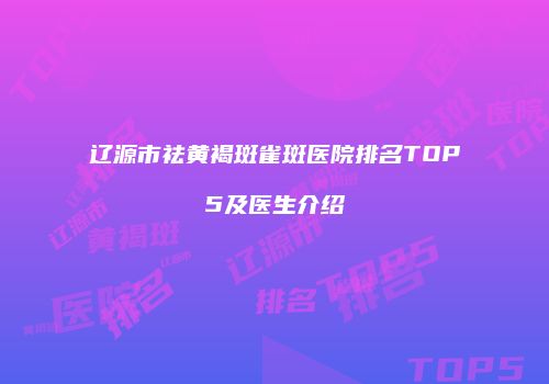 辽源市祛黄褐斑雀斑医院排名TOP5及医生介绍
