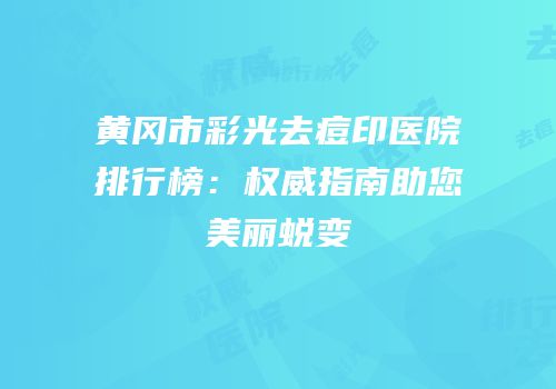 黄冈市彩光去痘印医院排行榜：权威指南助您美丽蜕变