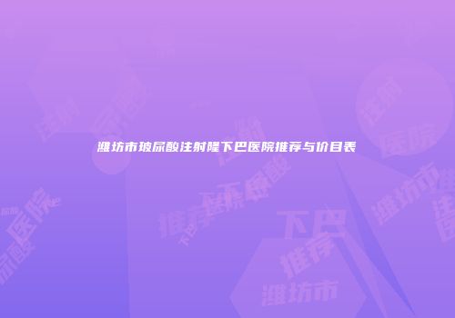 潍坊市玻尿酸注射隆下巴医院推荐与价目表