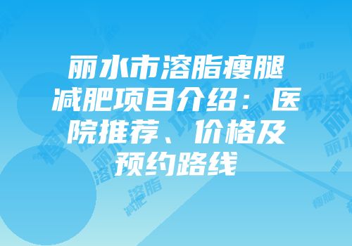 丽水市溶脂瘦腿减肥项目介绍：医院推荐、价格及预约路线