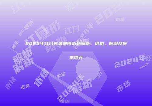 2025年江门宽鼻整形市场解析：价格、医院及医生推荐