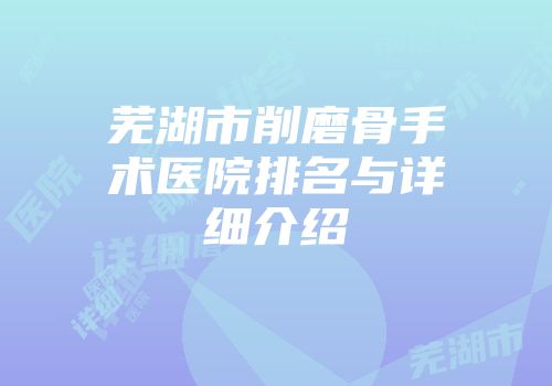 芜湖市削磨骨手术医院排名与详细介绍