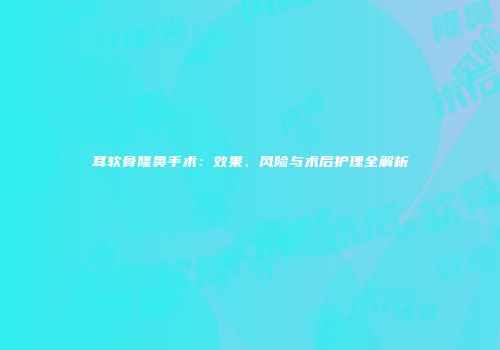耳软骨隆鼻手术：效果、风险与术后护理全解析