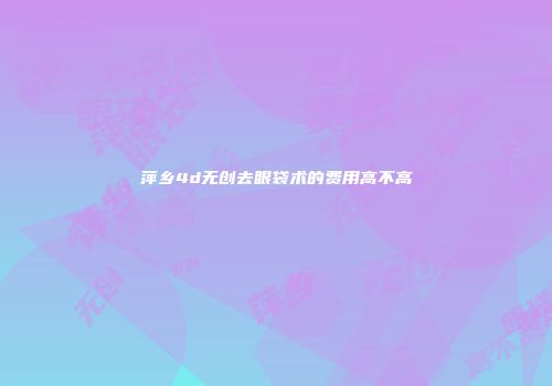 萍乡4d无创去眼袋术的费用高不高