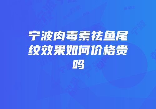 宁波肉毒素祛鱼尾纹效果如何价格贵吗