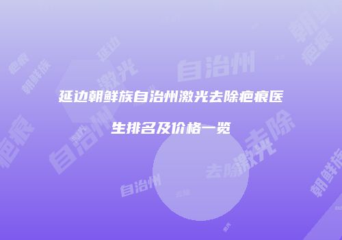 延边朝鲜族自治州激光去除疤痕医生排名及价格一览