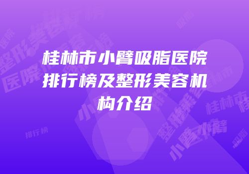 桂林市小臂吸脂医院排行榜及整形美容机构介绍