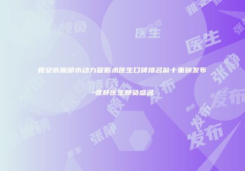 雅安市腹部水动力吸脂术医生口碑排名前十重磅发布-张静医生颇负盛名