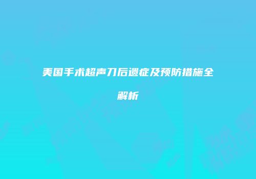 美国手术超声刀后遗症及预防措施全解析