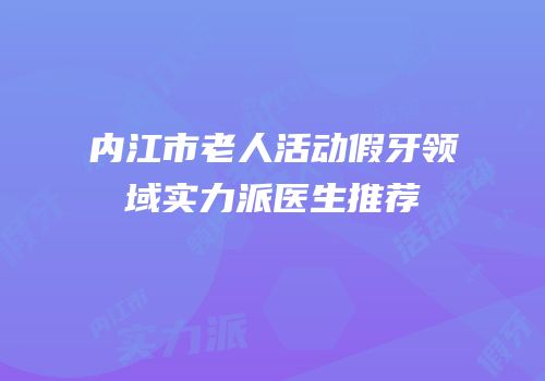内江市老人活动假牙领域实力派医生推荐
