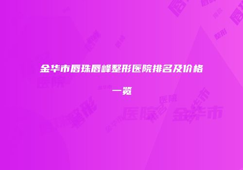 金华市唇珠唇峰整形医院排名及价格一览