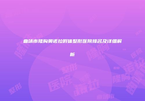 曲靖市隆胸奥诺拉假体整形医院排名及详细解析