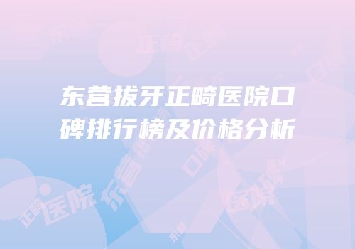 东营拔牙正畸医院口碑排行榜及价格分析